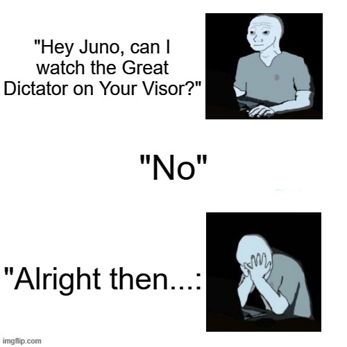 You get the Joke Already... | "Hey Juno, can I watch the Great Dictator on Your Visor?"; "No"; "Alright then...: | image tagged in distressed wojak | made w/ Imgflip meme maker