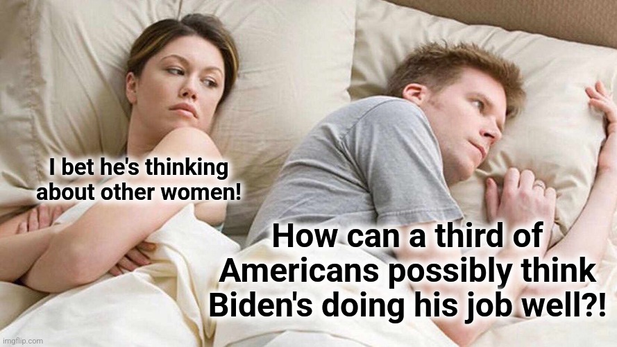 Joe Biden is nothing but incompetence and lies | I bet he's thinking about other women! How can a third of Americans possibly think Biden's doing his job well?! | image tagged in memes,i bet he's thinking about other women,democrats,joe biden,approval rating,incompetence | made w/ Imgflip meme maker
