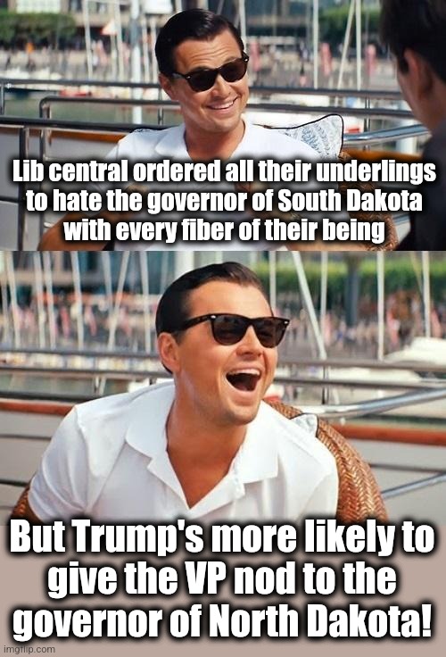 All that misspent, wasted hatred... | Lib central ordered all their underlings
to hate the governor of South Dakota
with every fiber of their being; But Trump's more likely to
give the VP nod to the
governor of North Dakota! | image tagged in memes,leonardo dicaprio wolf of wall street,democrats,vice president,donald trump,hatred | made w/ Imgflip meme maker