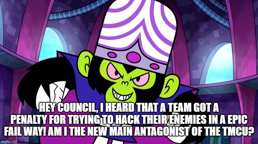 Mojo asks the Council | HEY COUNCIL, I HEARD THAT A TEAM GOT A PENALTY FOR TRYING TO HACK THEIR ENEMIES IN A EPIC FAIL WAY! AM I THE NEW MAIN ANTAGONIST OF THE TMCU? | image tagged in mojo jojo | made w/ Imgflip meme maker