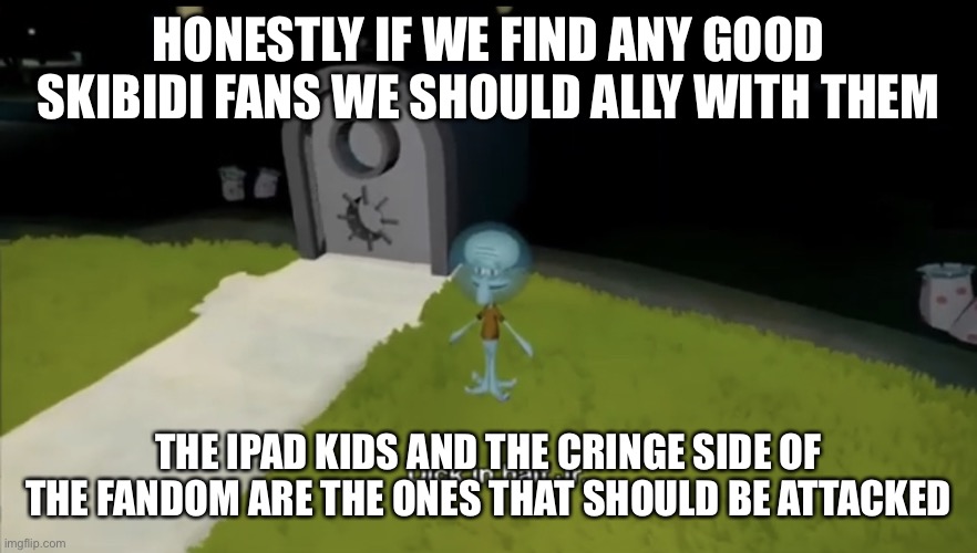 Heads up | HONESTLY IF WE FIND ANY GOOD SKIBIDI FANS WE SHOULD ALLY WITH THEM; THE IPAD KIDS AND THE CRINGE SIDE OF THE FANDOM ARE THE ONES THAT SHOULD BE ATTACKED | image tagged in dick in half jr | made w/ Imgflip meme maker