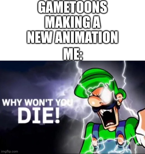 WHY WON’T YOU DIE!? | GAMETOONS MAKING A NEW ANIMATION; ME: | image tagged in why won t you die | made w/ Imgflip meme maker
