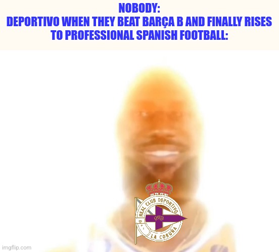 DEPORTIVO LA CORUNA TO LALIGA HYPERMOTION HERE WE GO!!!! | NOBODY:
DEPORTIVO WHEN THEY BEAT BARÇA B AND FINALLY RISES TO PROFESSIONAL SPANISH FOOTBALL: | image tagged in the bronze age,deportivo,spain,futbol | made w/ Imgflip meme maker