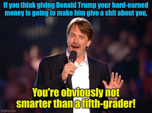 You were expecting a free dinner at Mar-a-Lago? | If you think giving Donald Trump your hard-earned money is going to make him give a shit about you, You're obviously not smarter than a fifth-grader! | image tagged in jeff foxworthy | made w/ Imgflip meme maker