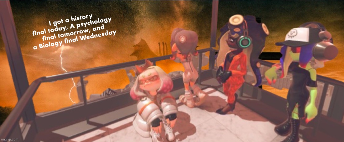 This is fine | I got a history final today, A psychology final tomorrow, and a Biology final Wednesday | image tagged in splatoon 3 false order expansion | made w/ Imgflip meme maker