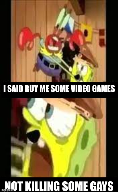this is a joke please don't take this seriously | I SAID BUY ME SOME VIDEO GAMES; NOT KILLING SOME GAYS | image tagged in i said glass of juice | made w/ Imgflip meme maker
