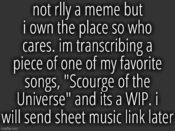 not rlly band but music so idk | not rlly a meme but i own the place so who cares. im transcribing a piece of one of my favorite songs, "Scourge of the Universe" and its a WIP. i will send sheet music link later | made w/ Imgflip meme maker