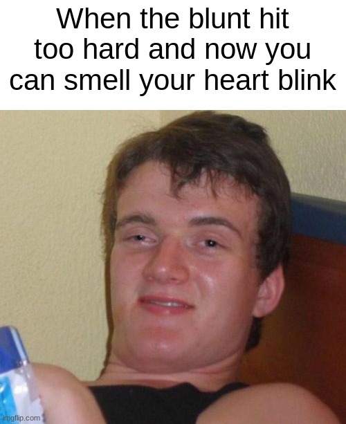 . | When the blunt hit too hard and now you can smell your heart blink | image tagged in memes,10 guy,blunt | made w/ Imgflip meme maker