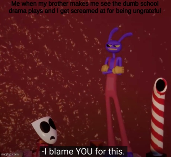 My first submit to this stream | Me when my brother makes me see the dumb school drama plays and I get screamed at for being ungrateful | image tagged in tadc i blame you for this,the amazing digital circus,drama plays | made w/ Imgflip meme maker