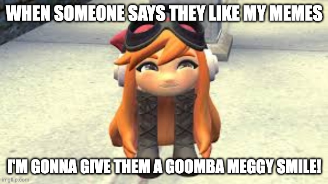 Goomba Meggy happy! | WHEN SOMEONE SAYS THEY LIKE MY MEMES; I'M GONNA GIVE THEM A GOOMBA MEGGY SMILE! | image tagged in goomba meggy happy | made w/ Imgflip meme maker