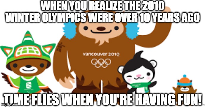 2010 Vancouver Olympics mascots | WHEN YOU REALIZE THE 2010 WINTER OLYMPICS WERE OVER 10 YEARS AGO; TIME FLIES WHEN YOU'RE HAVING FUN! | image tagged in 2010 vancouver olympics mascots | made w/ Imgflip meme maker