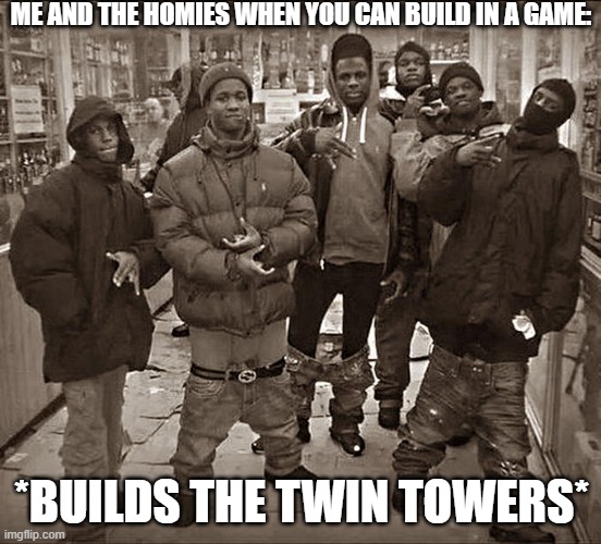 yes we do this | ME AND THE HOMIES WHEN YOU CAN BUILD IN A GAME:; *BUILDS THE TWIN TOWERS* | image tagged in all my homies,built the twin towers | made w/ Imgflip meme maker