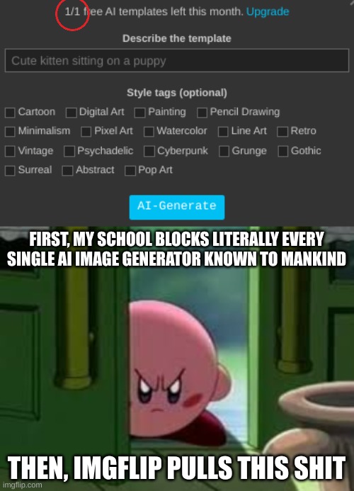 unacceptable(it used to be 2, if you're curious) | FIRST, MY SCHOOL BLOCKS LITERALLY EVERY SINGLE AI IMAGE GENERATOR KNOWN TO MANKIND; THEN, IMGFLIP PULLS THIS SHIT | image tagged in pissed off kirby | made w/ Imgflip meme maker
