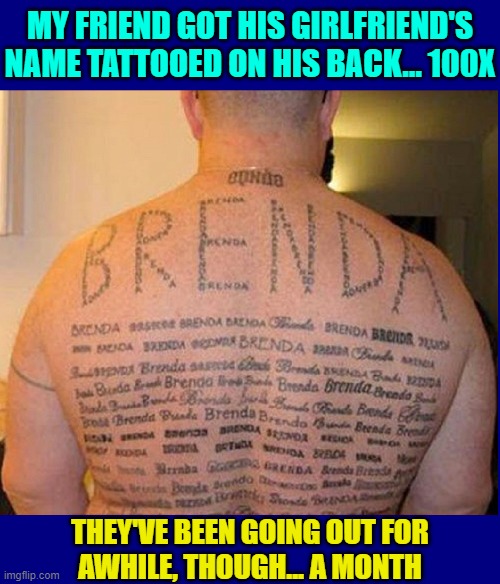 A Tribute to Brenda | MY FRIEND GOT HIS GIRLFRIEND'S NAME TATTOOED ON HIS BACK... 100X; THEY'VE BEEN GOING OUT FOR
AWHILE, THOUGH... A MONTH | image tagged in vince vance,brenda,tattoos,memes,in love,overly attached boyfriend | made w/ Imgflip meme maker