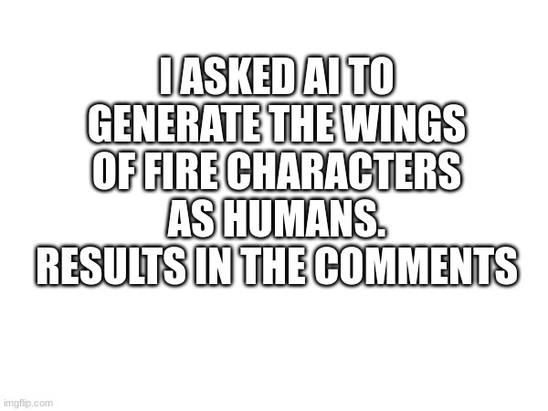 cool!!! | I ASKED AI TO GENERATE THE WINGS OF FIRE CHARACTERS AS HUMANS. RESULTS IN THE COMMENTS | image tagged in wings of fire,ai generated,human | made w/ Imgflip meme maker