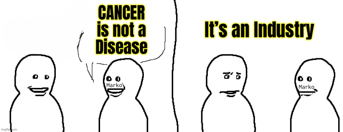 You know there are cures, right? | It’s an Industry; CANCER
is not a
Disease; Marko; Marko | image tagged in 'bro visited' base,not allopathic cures,allopathic cancer treatment is just a cash cow,gotta go alternative,fjb voters kissmyass | made w/ Imgflip meme maker