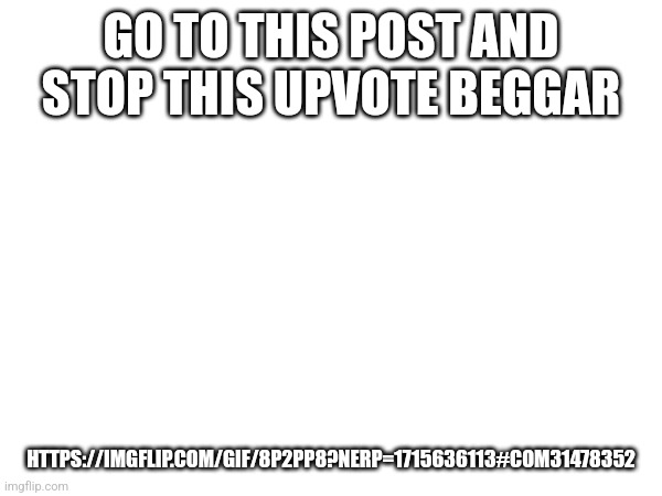 We need to stop upvote begging! | GO TO THIS POST AND STOP THIS UPVOTE BEGGAR; HTTPS://IMGFLIP.COM/GIF/8P2PP8?NERP=1715636113#COM31478352 | image tagged in stop upvote begging | made w/ Imgflip meme maker