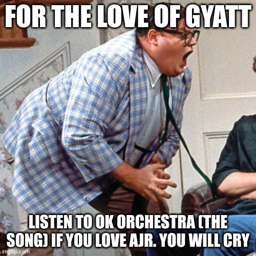 do it | FOR THE LOVE OF GYATT; LISTEN TO OK ORCHESTRA (THE SONG) IF YOU LOVE AJR. YOU WILL CRY | image tagged in chris farley for the love of god,ajr,music,gyatt | made w/ Imgflip meme maker