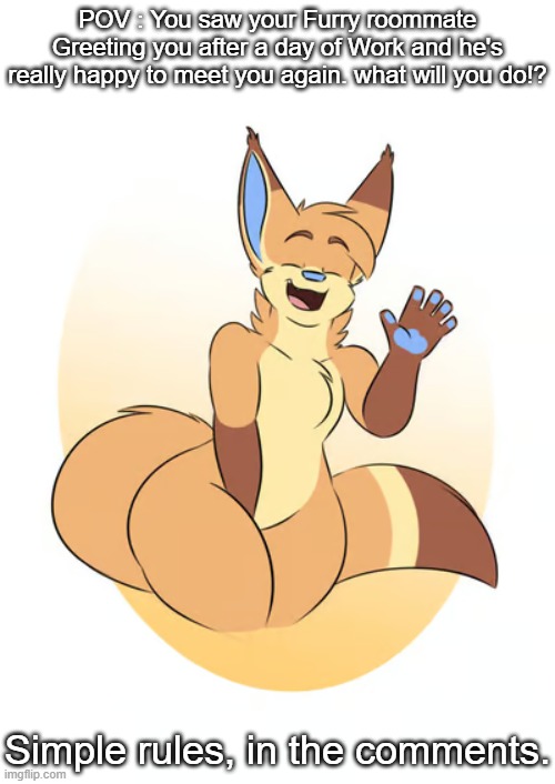 First furry RP Here, (Art Credit : the RoflCoptR) | POV : You saw your Furry roommate Greeting you after a day of Work and he's really happy to meet you again. what will you do!? Simple rules, in the comments. | image tagged in furry,wholesome,roleplay,be wholesome,wholesome and safe role plays only | made w/ Imgflip meme maker