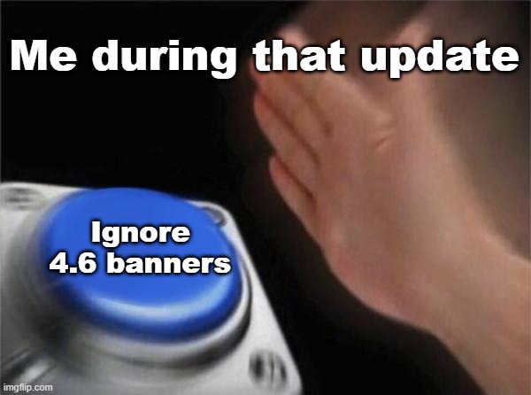 Blank Nut Button | Me during that update; Ignore 4.6 banners | image tagged in memes,blank nut button | made w/ Imgflip meme maker