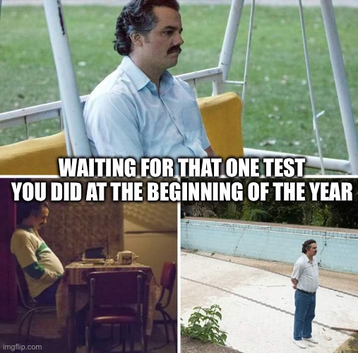I’m still waiting for a Science test back | WAITING FOR THAT ONE TEST YOU DID AT THE BEGINNING OF THE YEAR | image tagged in memes,sad pablo escobar | made w/ Imgflip meme maker
