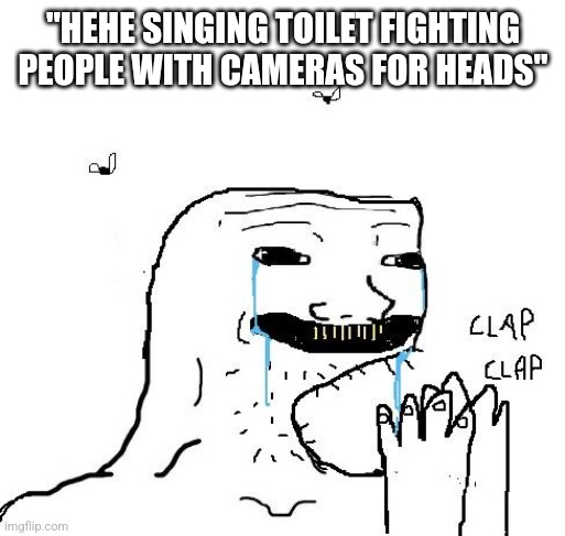 Clapping brainlet | "HEHE SINGING TOILET FIGHTING PEOPLE WITH CAMERAS FOR HEADS" | image tagged in clapping brainlet | made w/ Imgflip meme maker