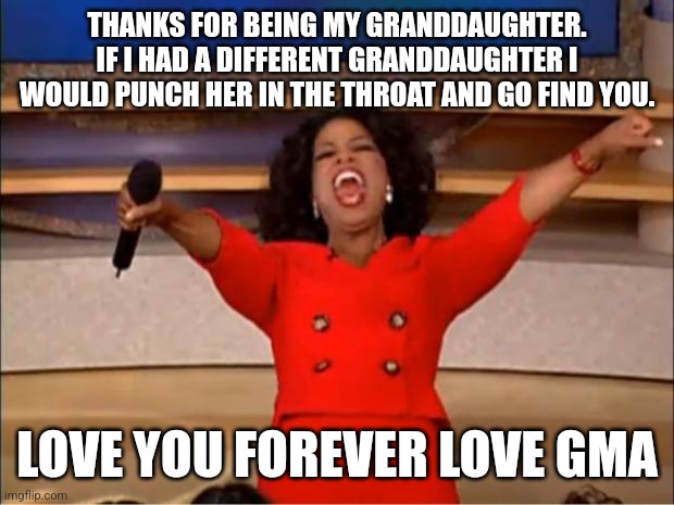 Oprah You Get A | THANKS FOR BEING MY GRANDDAUGHTER. IF I HAD A DIFFERENT GRANDDAUGHTER I WOULD PUNCH HER IN THE THROAT AND GO FIND YOU. LOVE YOU FOREVER LOVE GMA | image tagged in memes,oprah you get a | made w/ Imgflip meme maker