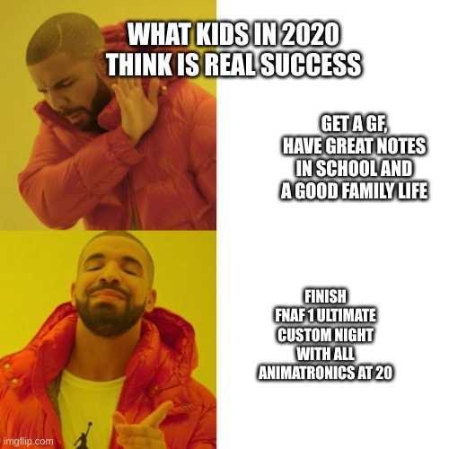 Fact | WHAT KIDS IN 2020 THINK IS REAL SUCCESS; GET A GF, HAVE GREAT NOTES IN SCHOOL AND A GOOD FAMILY LIFE; FINISH FNAF 1 ULTIMATE CUSTOM NIGHT WITH ALL ANIMATRONICS AT 20 | image tagged in drake blank | made w/ Imgflip meme maker