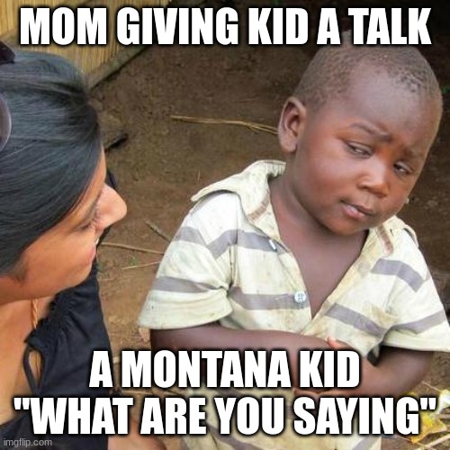 Third World Skeptical Kid | MOM GIVING KID A TALK; A MONTANA KID ''WHAT ARE YOU SAYING'' | image tagged in memes,third world skeptical kid | made w/ Imgflip meme maker