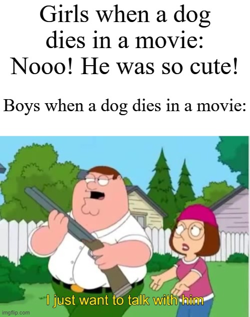 "That dog was too cute to die." | Girls when a dog dies in a movie: Nooo! He was so cute! Boys when a dog dies in a movie: | image tagged in i just wanna talk to him,memes,funny,movies | made w/ Imgflip meme maker