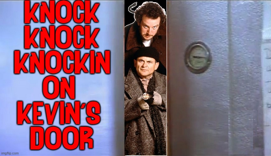 Who's that knocking at my door? | KNOCK
KNOCK
KNOCKIN
ON 
KEVIN'S 
DOOR | image tagged in vince vance,home alone,knocking on heaven's door,burglars,memes,joe pesci | made w/ Imgflip meme maker