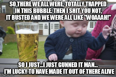 Broken Condom | SO THERE WE ALL WERE, TOTALLY TRAPPED IN THIS BUBBLE. THEN I SHIT YOU NOT, IT BUSTED AND WE WERE ALL LIKE "WOAAAH!"  SO I JUST...I JUST GUNN | image tagged in memes,drunk baby | made w/ Imgflip meme maker