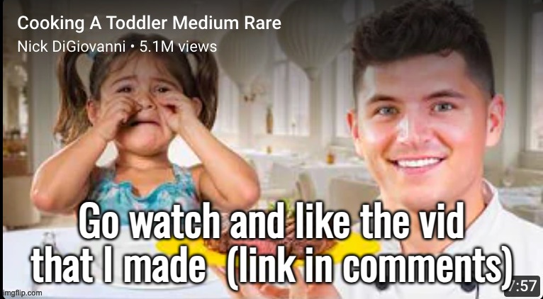 quality content fr i promise | Go watch and like the vid that I made  (link in comments) | image tagged in cooking a toddler medium rare | made w/ Imgflip meme maker