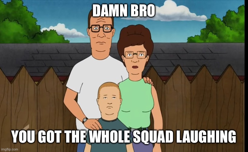 Damn bro you got the whole squad laughing but it’s the origin format | DAMN BRO; YOU GOT THE WHOLE SQUAD LAUGHING | image tagged in damn bro you got the whole squad laughing,king of the hill,family guy | made w/ Imgflip meme maker