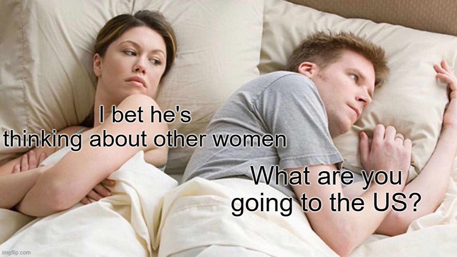 I went to the US | I bet he's thinking about other women; What are you going to the US? | image tagged in memes,i bet he's thinking about other women,funny | made w/ Imgflip meme maker