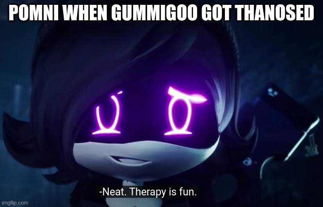 More therapy needed | POMNI WHEN GUMMIGOO GOT THANOSED | image tagged in murder drones neat therapy is fun,the amazing digital circus | made w/ Imgflip meme maker