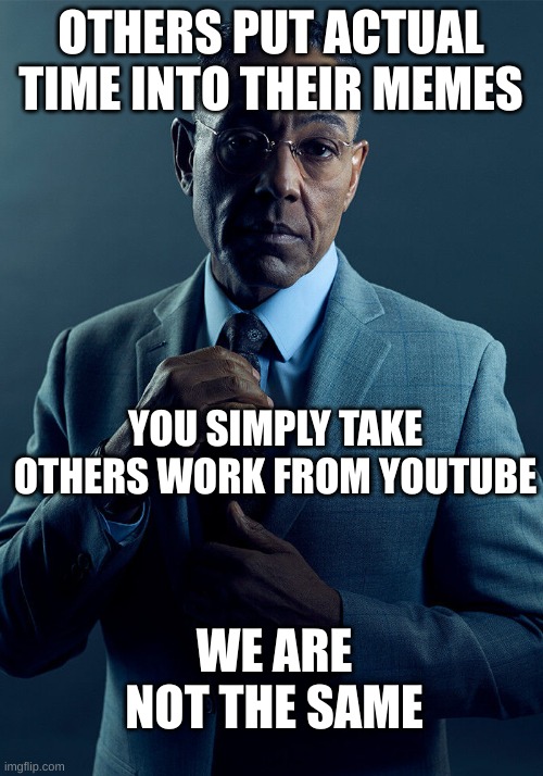 make your own things! | OTHERS PUT ACTUAL TIME INTO THEIR MEMES; YOU SIMPLY TAKE OTHERS WORK FROM YOUTUBE; WE ARE NOT THE SAME | image tagged in gus fring we are not the same | made w/ Imgflip meme maker