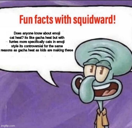 we need to spread the word about this | Does anyone know about emoji cat heat? its like gacha heat but with furries more specifically cats in emoji style its controversial for the  | image tagged in fun facts with squidward,memes,emoji,cat,heat,furries | made w/ Imgflip meme maker