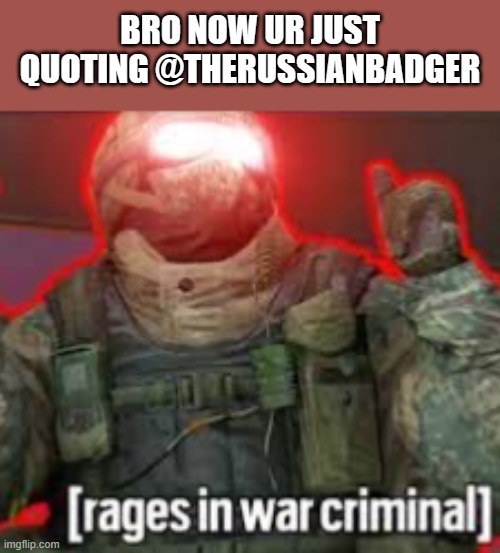 BRO NOW UR JUST QUOTING @THERUSSIANBADGER | image tagged in rages in war criminal | made w/ Imgflip meme maker