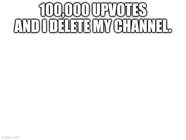 100,000 UPVOTES AND I DELETE MY CHANNEL. | made w/ Imgflip meme maker