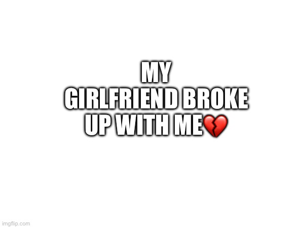 ? | MY GIRLFRIEND BROKE UP WITH ME💔 | image tagged in sad,breakup | made w/ Imgflip meme maker