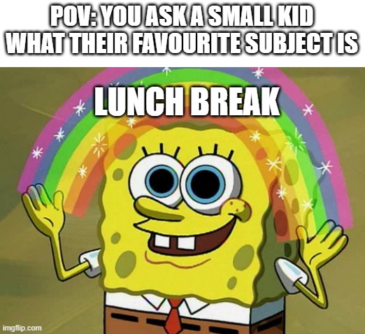 ofc | POV: YOU ASK A SMALL KID WHAT THEIR FAVOURITE SUBJECT IS; LUNCH BREAK | image tagged in memes,imagination spongebob,kids,school memes,funny,dank memes | made w/ Imgflip meme maker