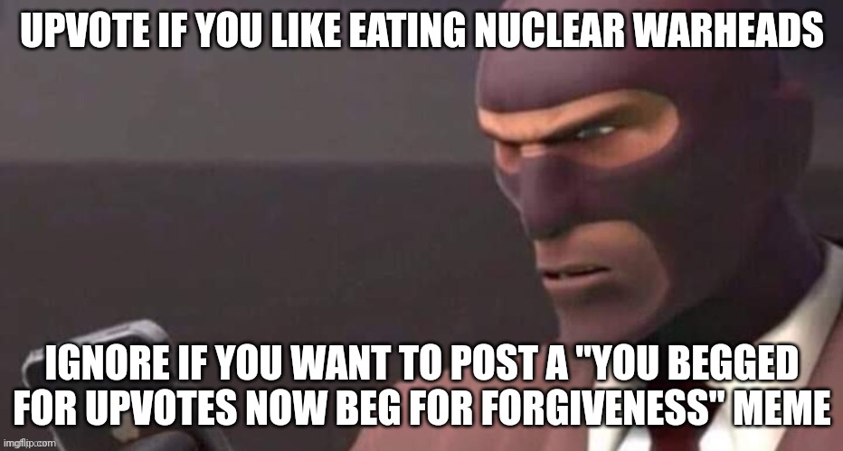 Time to piss of the fun stream YEAAAA | UPVOTE IF YOU LIKE EATING NUCLEAR WARHEADS; IGNORE IF YOU WANT TO POST A "YOU BEGGED FOR UPVOTES NOW BEG FOR FORGIVENESS" MEME | image tagged in upvote begging,tf2,funny,memes,you begged for upvotes now beg for forgiveness,spy did your mother xd | made w/ Imgflip meme maker