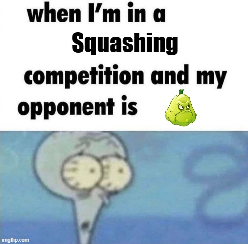 whe i'm in a competition and my opponent is | Squashing | image tagged in whe i'm in a competition and my opponent is | made w/ Imgflip meme maker