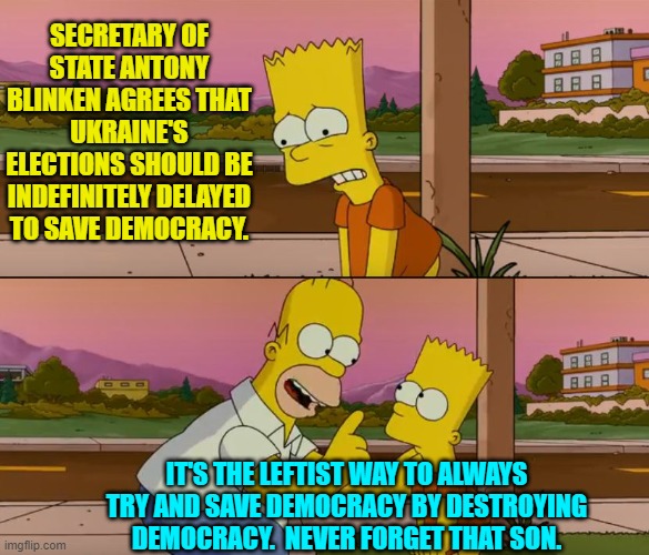 Yes, never EVER forget this. | SECRETARY OF STATE ANTONY BLINKEN AGREES THAT UKRAINE'S ELECTIONS SHOULD BE INDEFINITELY DELAYED TO SAVE DEMOCRACY. IT'S THE LEFTIST WAY TO ALWAYS TRY AND SAVE DEMOCRACY BY DESTROYING DEMOCRACY.  NEVER FORGET THAT SON. | image tagged in simpsons so far | made w/ Imgflip meme maker