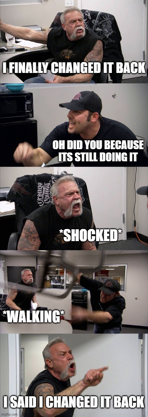 Oh dear (Part 3) | I FINALLY CHANGED IT BACK; OH DID YOU BECAUSE ITS STILL DOING IT; *SHOCKED*; *WALKING*; I SAID I CHANGED IT BACK | image tagged in memes,american chopper argument | made w/ Imgflip meme maker