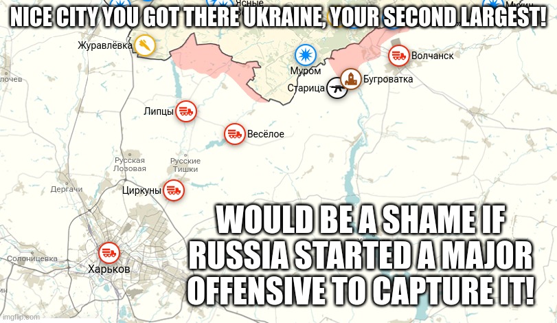 Russians on their way to capture Kharkov! | NICE CITY YOU GOT THERE UKRAINE, YOUR SECOND LARGEST! WOULD BE A SHAME IF RUSSIA STARTED A MAJOR OFFENSIVE TO CAPTURE IT! | image tagged in russian kharkov offensive 14 may 2024,russo-ukrainian war,russia | made w/ Imgflip meme maker
