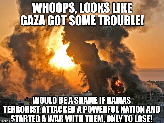 Hamas sucks | WHOOPS, LOOKS LIKE GAZA GOT SOME TROUBLE! WOULD BE A SHAME IF HAMAS TERRORIST ATTACKED A POWERFUL NATION AND STARTED A WAR WITH THEM, ONLY TO LOSE! | image tagged in israeli-palestinian crisis,hamas,israel | made w/ Imgflip meme maker