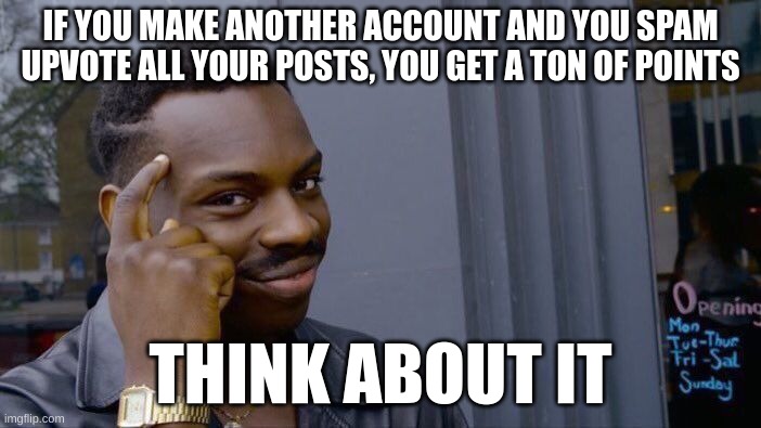 If you upvote, you get points, and i get points | IF YOU MAKE ANOTHER ACCOUNT AND YOU SPAM UPVOTE ALL YOUR POSTS, YOU GET A TON OF POINTS; THINK ABOUT IT | image tagged in memes,roll safe think about it | made w/ Imgflip meme maker