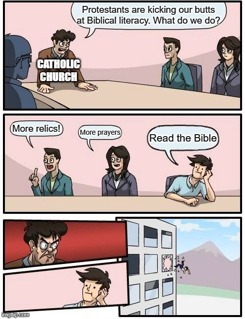 It can't be that simple! | Protestants are kicking our butts at Biblical literacy. What do we do? CATHOLIC CHURCH; More relics! More prayers; Read the Bible | image tagged in memes,boardroom meeting suggestion,catholic,protestant,r/dankchristianmemes,christian memes | made w/ Imgflip meme maker